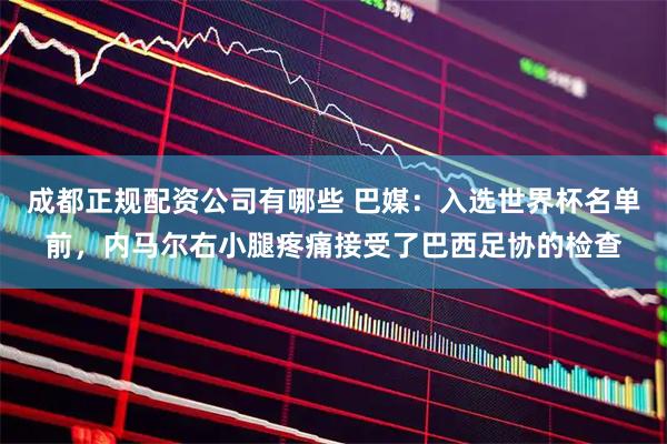 成都正规配资公司有哪些 巴媒：入选世界杯名单前，内马尔右小腿疼痛接受了巴西足协的检查