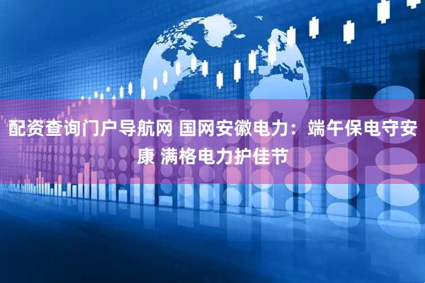配资查询门户导航网 国网安徽电力：端午保电守安康 满格电力护佳节