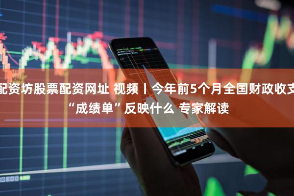 配资坊股票配资网址 视频丨今年前5个月全国财政收支“成绩单”反映什么 专家解读