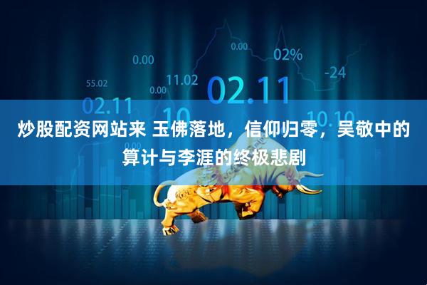 炒股配资网站来 玉佛落地，信仰归零，吴敬中的算计与李涯的终极悲剧