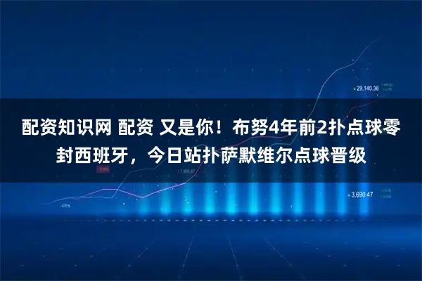 配资知识网 配资 又是你！布努4年前2扑点球零封西班牙，今日站扑萨默维尔点球晋级