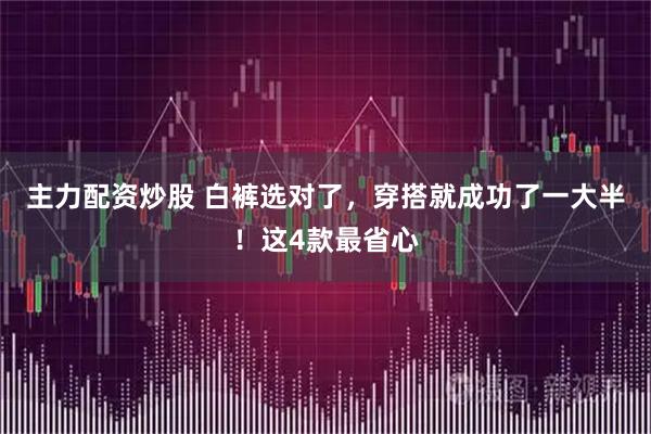 主力配资炒股 白裤选对了，穿搭就成功了一大半！这4款最省心