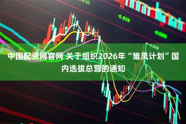 中国配资网官网 关于组织2026年“雏凤计划”国内选拔总营的通知