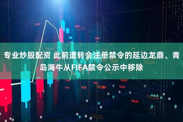 专业炒股配资 此前遭转会注册禁令的延边龙鼎、青岛海牛从FIFA禁令公示中移除