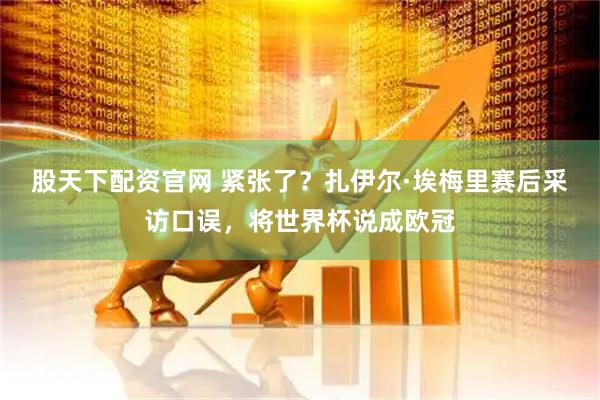 股天下配资官网 紧张了？扎伊尔·埃梅里赛后采访口误，将世界杯说成欧冠