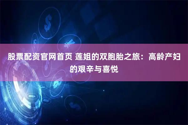 股票配资官网首页 莲姐的双胞胎之旅：高龄产妇的艰辛与喜悦