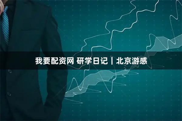 我要配资网 研学日记｜北京游感