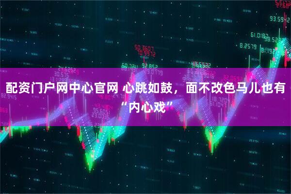 配资门户网中心官网 心跳如鼓，面不改色马儿也有“内心戏”