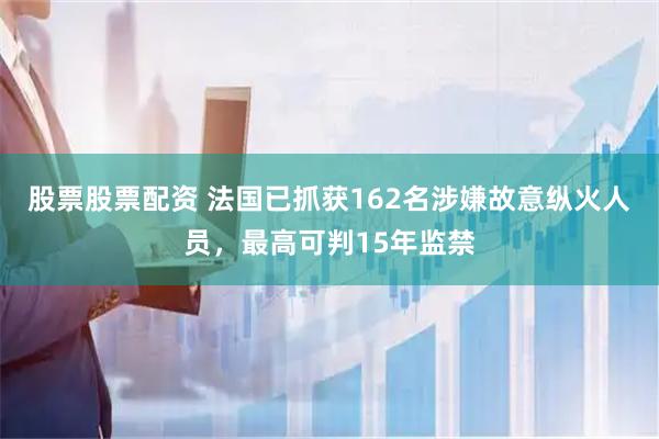 股票股票配资 法国已抓获162名涉嫌故意纵火人员，最高可判15年监禁