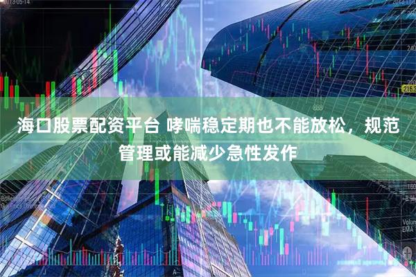 海口股票配资平台 哮喘稳定期也不能放松，规范管理或能减少急性发作