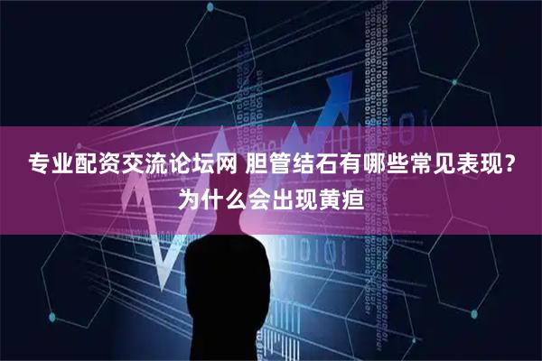 专业配资交流论坛网 胆管结石有哪些常见表现？为什么会出现黄疸