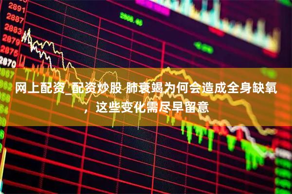 网上配资_配资炒股 肺衰竭为何会造成全身缺氧，这些变化需尽早留意