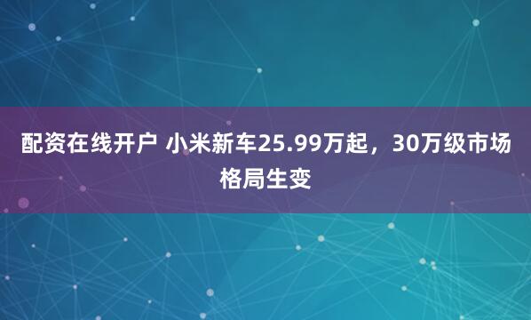 配资在线开户 小米新车25.99万起，30万级市场格局生变