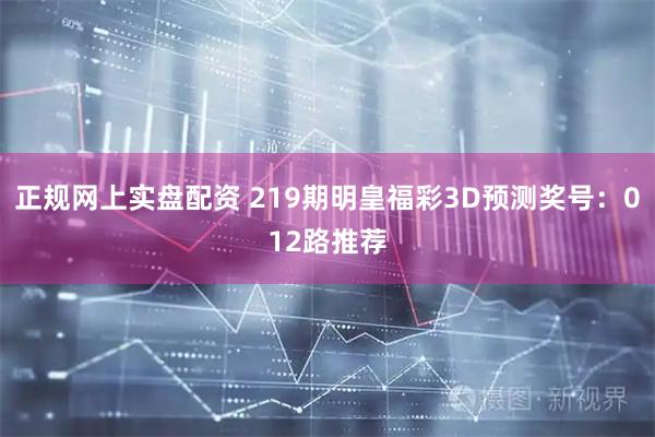 正规网上实盘配资 219期明皇福彩3D预测奖号：012路推荐