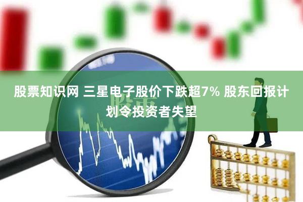 股票知识网 三星电子股价下跌超7% 股东回报计划令投资者失望