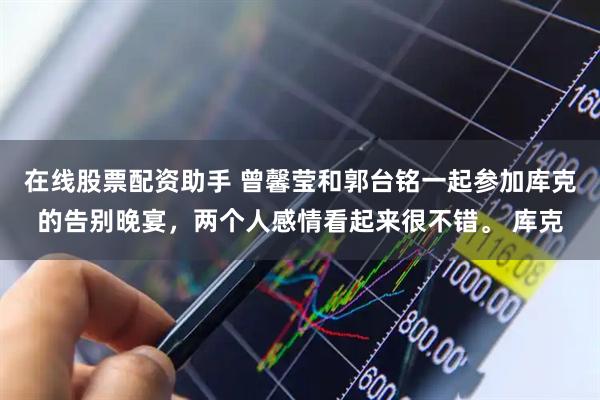 在线股票配资助手 曾馨莹和郭台铭一起参加库克的告别晚宴，两个人感情看起来很不错。 库克