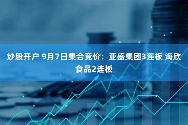 炒股开户 9月7日集合竞价：亚盛集团3连板 海欣食品2连板