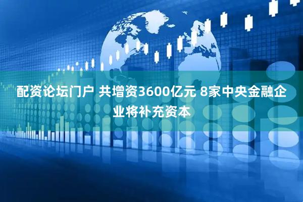 配资论坛门户 共增资3600亿元 8家中央金融企业将补充资本
