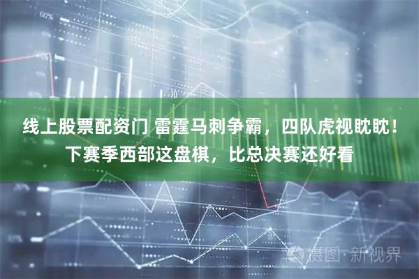 线上股票配资门 雷霆马刺争霸，四队虎视眈眈！下赛季西部这盘棋，比总决赛还好看