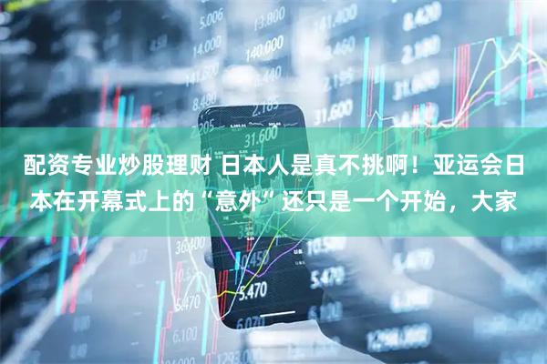 配资专业炒股理财 日本人是真不挑啊！亚运会日本在开幕式上的“意外”还只是一个开始，大家