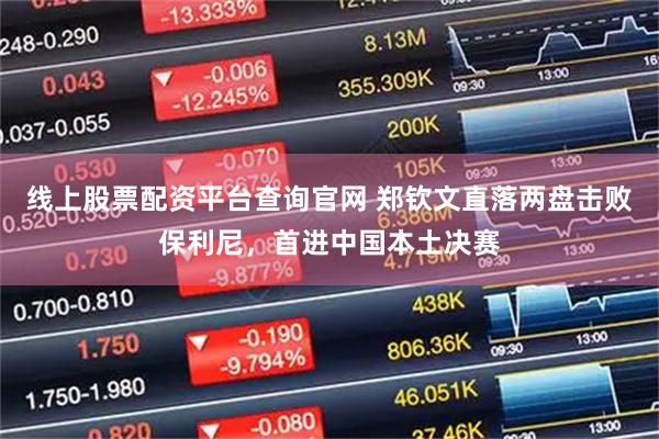 线上股票配资平台查询官网 郑钦文直落两盘击败保利尼，首进中国本土决赛