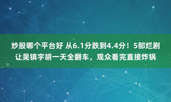 炒股哪个平台好 从6.1分跌到4.4分！5部烂剧让吴镇宇胡一天全翻车，观众看完直接炸锅