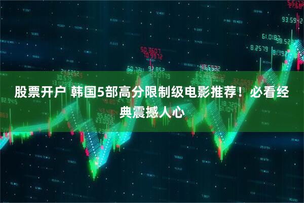 股票开户 韩国5部高分限制级电影推荐！必看经典震撼人心