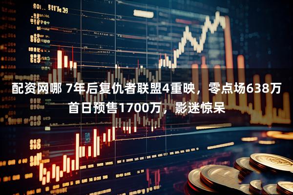 配资网哪 7年后复仇者联盟4重映，零点场638万首日预售1700万，影迷惊呆