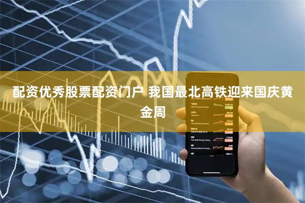 配资优秀股票配资门户 我国最北高铁迎来国庆黄金周