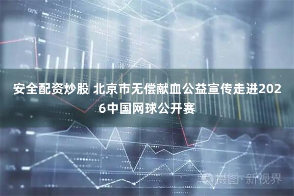 安全配资炒股 北京市无偿献血公益宣传走进2026中国网球公开赛