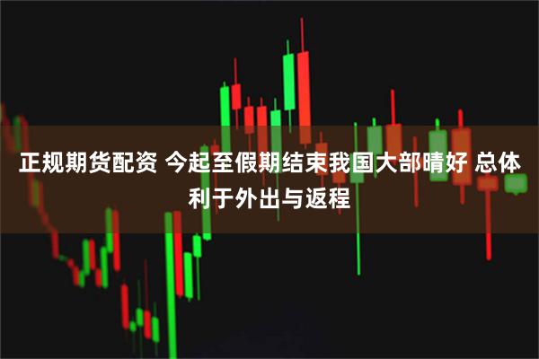 正规期货配资 今起至假期结束我国大部晴好 总体利于外出与返程