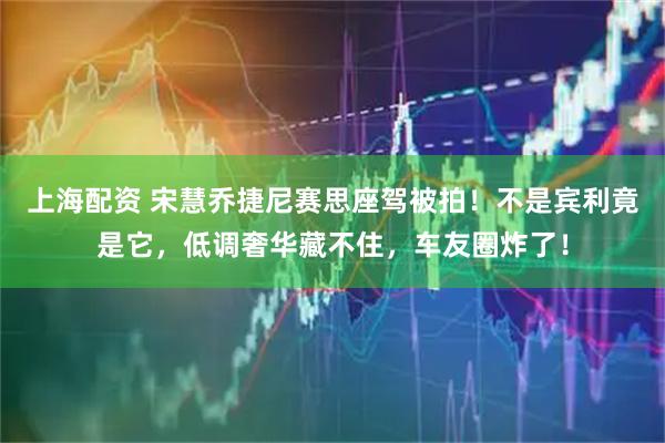 上海配资 宋慧乔捷尼赛思座驾被拍！不是宾利竟是它，低调奢华藏不住，车友圈炸了！