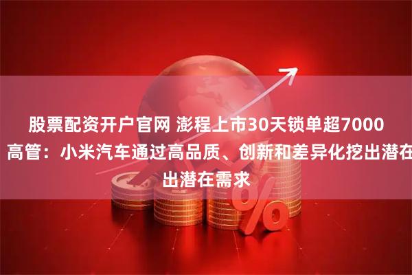 股票配资开户官网 澎程上市30天锁单超70000台！高管：小米汽车通过高品质、创新和差异化挖出潜在需求