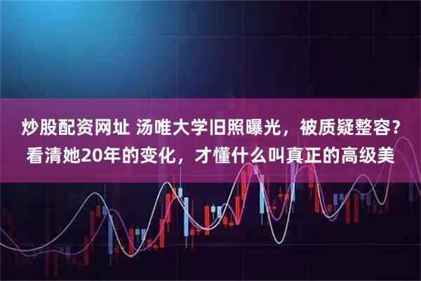 炒股配资网址 汤唯大学旧照曝光，被质疑整容？看清她20年的变化，才懂什么叫真正的高级美