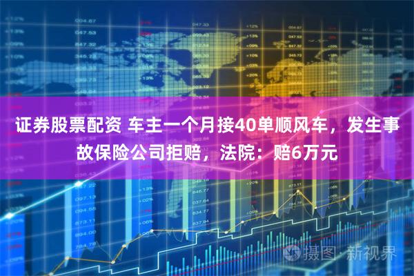 证券股票配资 车主一个月接40单顺风车，发生事故保险公司拒赔，法院：赔6万元