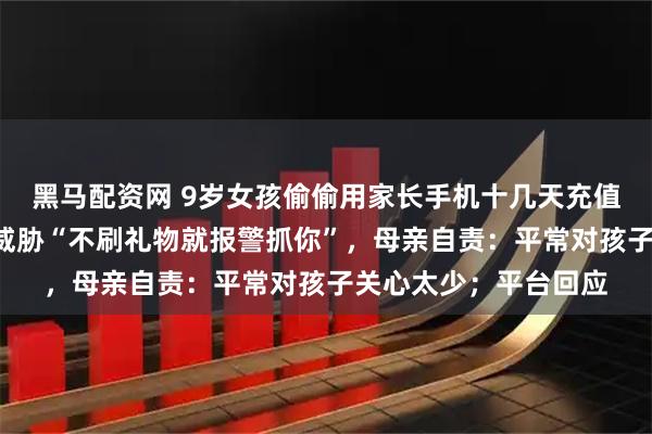 黑马配资网 9岁女孩偷偷用家长手机十几天充值6万余元，称主播曾威胁“不刷礼物就报警抓你”，母亲自责：平常对孩子关心太少；平台回应